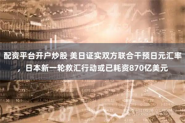 配资平台开户炒股 美日证实双方联合干预日元汇率，日本新一轮救汇行动或已耗资870亿美元
