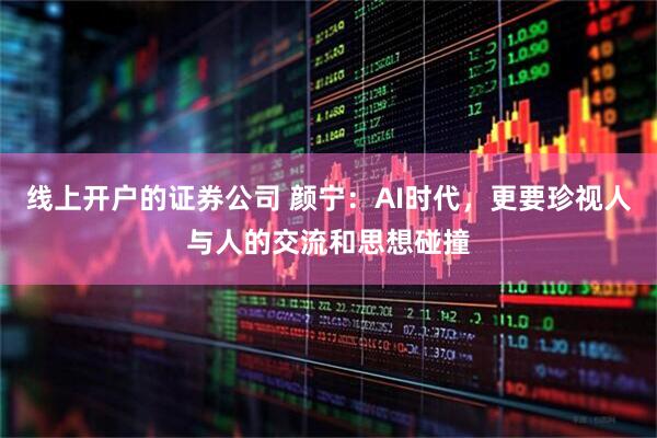 线上开户的证券公司 颜宁：AI时代，更要珍视人与人的交流和思想碰撞
