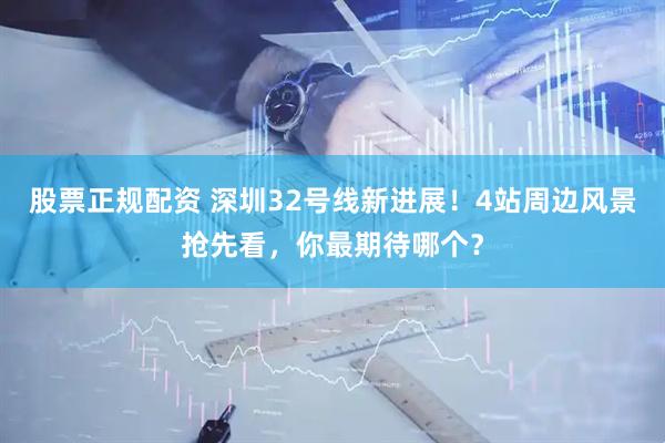 股票正规配资 深圳32号线新进展！4站周边风景抢先看，你最期待哪个？